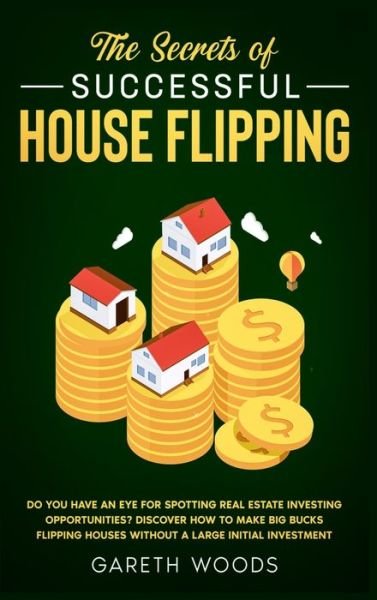 Cover for Gareth Woods · The Secrets of Successful House Flipping: Do You Have an Eye for Spotting Real Estate Investing Opportunities? Discover How to Make Big Bucks Flipping Houses Without a Large Initial Investment (Hardcover Book) (2020)