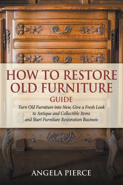 Cover for Angela Pierce · How to Restore Old Furniture Guide: Turn Old Furniture into New, Give a Fresh Look to Antique and Collectible Items and Start Furniture Restoration Bu (Paperback Book) (2015)