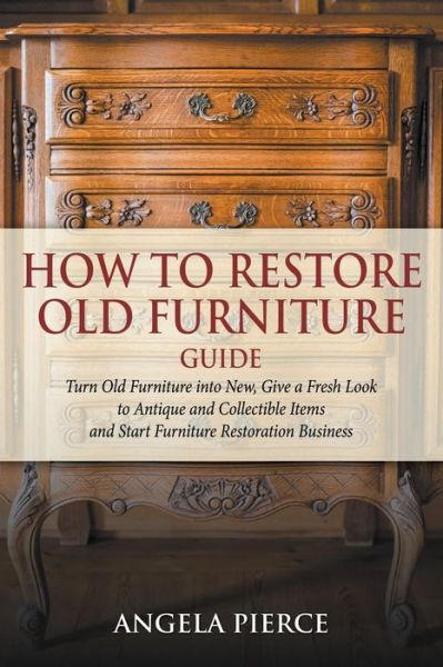 Cover for Angela Pierce · How to Restore Old Furniture Guide: Turn Old Furniture into New, Give a Fresh Look to Antique and Collectible Items and Start Furniture Restoration Bu (Pocketbok) (2015)