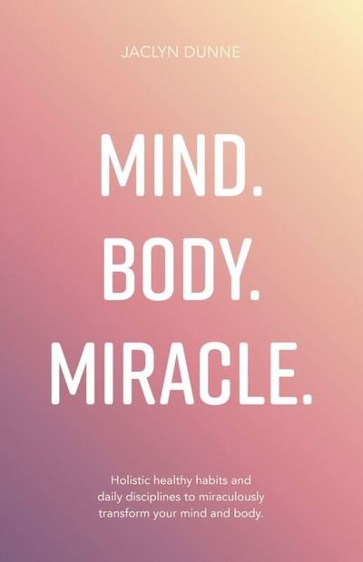 Cover for Jaclyn Dunne · Mind. Body. Miracle.: Holistic healthy habits and daily disciplines to miraculously transform your mind and body (Pocketbok) (2017)