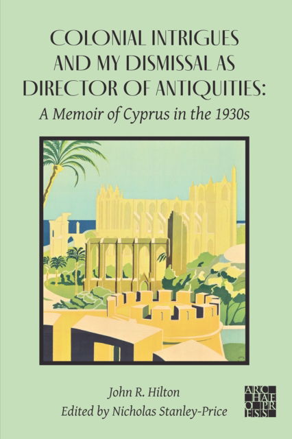 Cover for John R. Hilton † · Colonial Intrigues and My Dismissal as Director of Antiquities: A Memoir of Cyprus in the 1930s - Archaeological Lives (Paperback Bog) (2025)