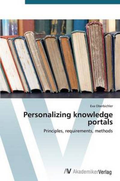 Personalizing Knowledge Portals: Principles, Requirements, Methods - Eva Oberbichler - Books - AV Akademikerverlag - 9783639394641 - March 26, 2012