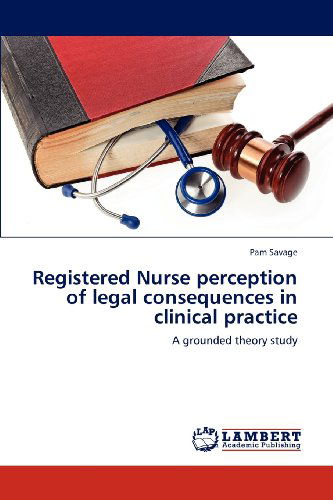 Cover for Pam Savage · Registered Nurse Perception of Legal Consequences in Clinical Practice: a Grounded Theory Study (Paperback Book) (2012)
