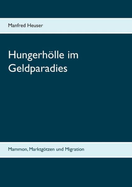 Hungerhoelle im Geldparadies: Mammon, Marktgoetzen und Migration - Manfred Heuser - Books - Books on Demand - 9783748140641 - January 11, 2019