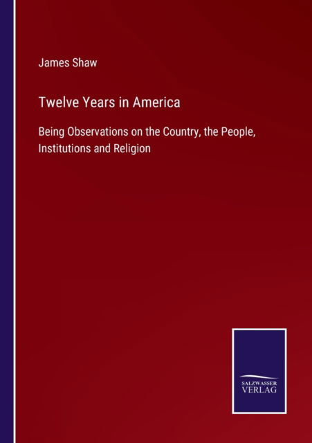 Cover for James Shaw · Twelve Years in America: Being Observations on the Country, the People, Institutions and Religion (Paperback Book) (2021)