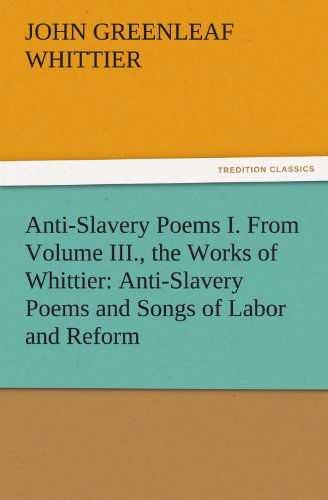 Anti-slavery Poems I. from Volume Iii., the Works of Whittier: Anti-slavery Poems and Songs of Labor and Reform (Tredition Classics) - John Greenleaf Whittier - Books - tredition - 9783842471641 - November 30, 2011