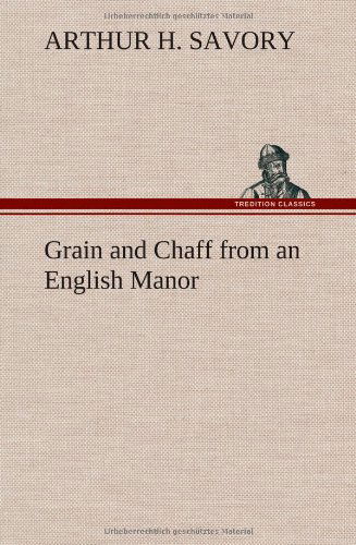 Cover for Arthur H. Savory · Grain and Chaff from an English Manor (Hardcover Book) (2013)