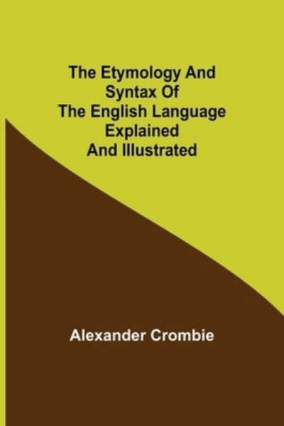 The Etymology and Syntax of the English Language Explained and Illustrated - Alexander Crombie - Livros - Alpha Edition - 9789355113641 - 24 de setembro de 2021