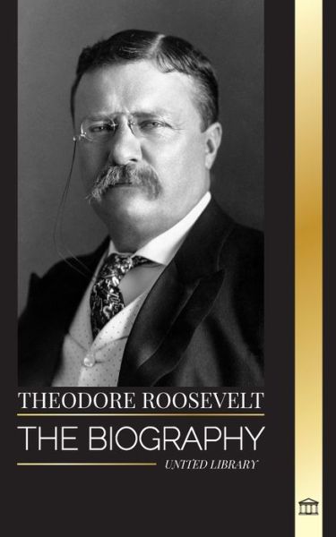 Cover for United Library · Theodore Roosevelt: The biography, life and rise of an American Lion, his doubts and rise to presidency - History (Paperback Book) (2024)