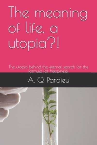 Cover for A Q Pardieu · The meaning of life, a utopia?!: The utopia behind the eternal search for the formula for happiness! - Sinn Des Lebens/ Reimen Des Lebens. Philosophie Und Poesie, Dichtung (Pocketbok) (2021)