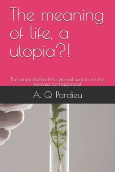 Cover for A Q Pardieu · The meaning of life, a utopia?!: The utopia behind the eternal search for the formula for happiness! - Sinn Des Lebens/ Reimen Des Lebens. Philosophie Und Poesie, Dichtung (Paperback Book) (2021)