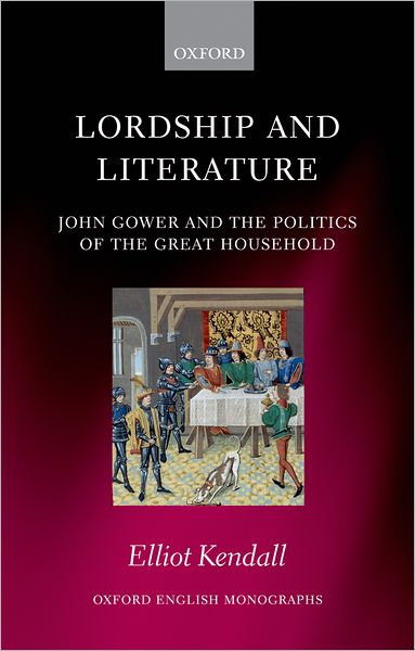 Cover for Kendall, Elliot (, Lecturer in Medieval Literature, University of Exeter) · Lordship and Literature: John Gower and the Politics of the Great Household - Oxford English Monographs (Hardcover Book) (2008)