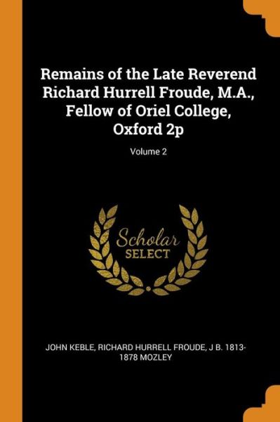 Cover for John Keble · Remains of the Late Reverend Richard Hurrell Froude, M.A., Fellow of Oriel College, Oxford 2p; Volume 2 (Taschenbuch) (2018)