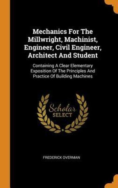 Cover for Frederick Overman · Mechanics for the Millwright, Machinist, Engineer, Civil Engineer, Architect and Student (Innbunden bok) (2018)