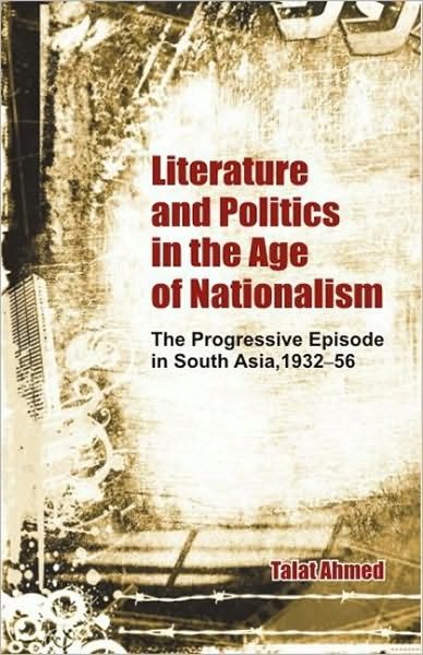 Cover for Talat Ahmed · Literature and Politics in the Age of Nationalism: The Progressive Episode in South Asia, 1932-56 (Innbunden bok) (2009)