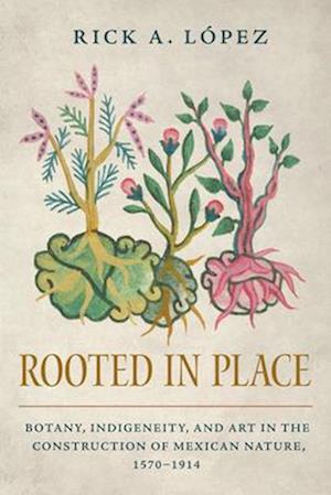 Cover for Rick A. Lopez · Rooted in Place: Botany, Indigeneity, and Art in the Construction of Mexican Nature, 1570–1914 - Latin American Landscapes (Pocketbok) (2025)