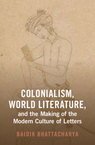 Cover for Bhattacharya, Baidik (Centre for the Study of Developing Societies) · Colonialism, World Literature, and the Making of the Modern Culture of Letters - Cambridge Studies in World Literature (Hardcover Book) (2024)