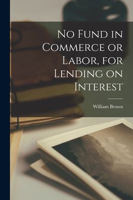 No Fund in Commerce or Labor, for Lending on Interest [microform] - William Brown - Books - Legare Street Press - 9781014161642 - September 9, 2021