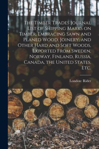 Cover for London Rider · The Timber Trades Journal List of Shipping Marks on Timber, Embracing Sawn and Planed Wood, Joinery, and Other Hard and Soft Woods, Exported From Sweden, Norway, Finland, Russia, Canada, the United States, Etc. (Paperback Book) (2021)