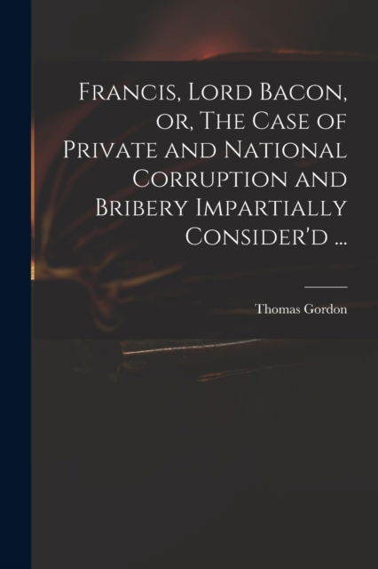 Cover for Thomas D 1750 Gordon · Francis, Lord Bacon, or, The Case of Private and National Corruption and Bribery Impartially Consider'd ... (Paperback Book) (2021)
