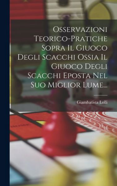 Cover for Giambatista Lolli · Osservazioni Teorico-Pratiche Sopra il Giuoco Degli Scacchi Ossia il Giuoco Degli Scacchi Eposta Nel Suo Miglior Lume... (Bok) (2022)