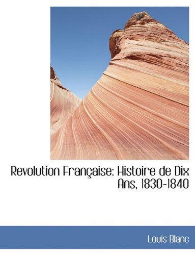 Revolution Fran Aise: Histoire de Dix ANS, 1830-1840 - Louis Blanc - Books - BiblioLife - 9781116805642 - November 11, 2009