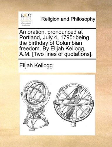 An Oration, Pronounced at Portland, July 4, 1795: Being the Birthday of Columbian Freedom. by Elijah Kellogg, A.m. [two Lines of Quotations]. - Elijah Kellogg - Książki - Gale ECCO, Print Editions - 9781140859642 - 28 maja 2010