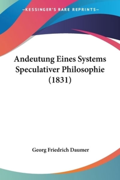 Andeutung Eines Systems Speculativer Philosophie (1831) - Georg Friedrich Daumer - Books - Kessinger Publishing - 9781160039642 - February 22, 2010