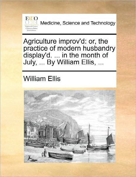 Cover for William Ellis · Agriculture Improv'd: Or, the Practice of Modern Husbandry Display'd. ... in the Month of July, ... by William Ellis, ... (Pocketbok) (2010)