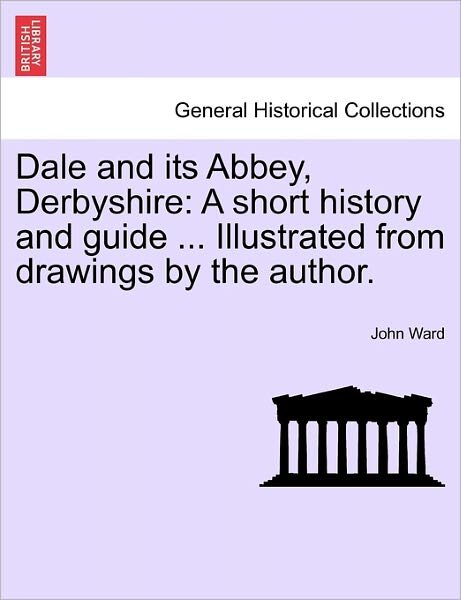 Cover for John Ward · Dale and Its Abbey, Derbyshire: a Short History and Guide ... Illustrated from Drawings by the Author. (Paperback Book) (2011)