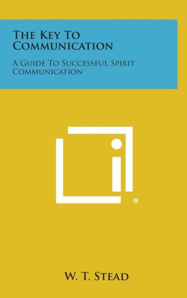 Cover for W T Stead · The Key to Communication: a Guide to Successful Spirit Communication (Hardcover Book) (2013)