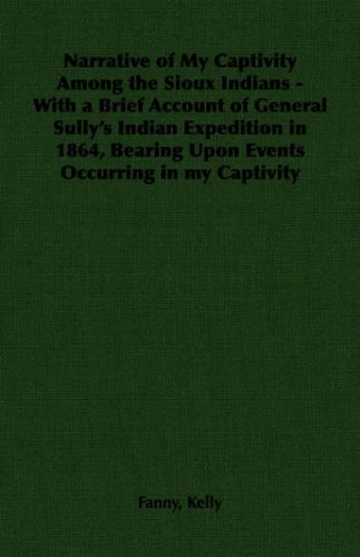 Narrative of My Captivity Among the Sioux Indians - with a Brief Account of General Sully's Indian Expedition in 1864, Bearing Upon Events Occurring in My Captivity - Fanny Kelly - Libros - Pomona Press - 9781406793642 - 2006