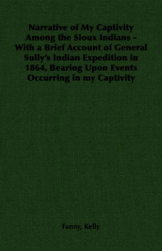 Narrative of My Captivity Among the Sioux Indians - with a Brief Account of General Sully's Indian Expedition in 1864, Bearing Upon Events Occurring in My Captivity - Fanny Kelly - Books - Pomona Press - 9781406793642 - 2006