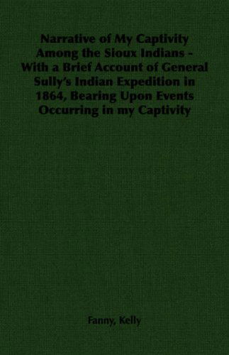 Cover for Fanny Kelly · Narrative of My Captivity Among the Sioux Indians - with a Brief Account of General Sully's Indian Expedition in 1864, Bearing Upon Events Occurring in My Captivity (Paperback Book) (2006)