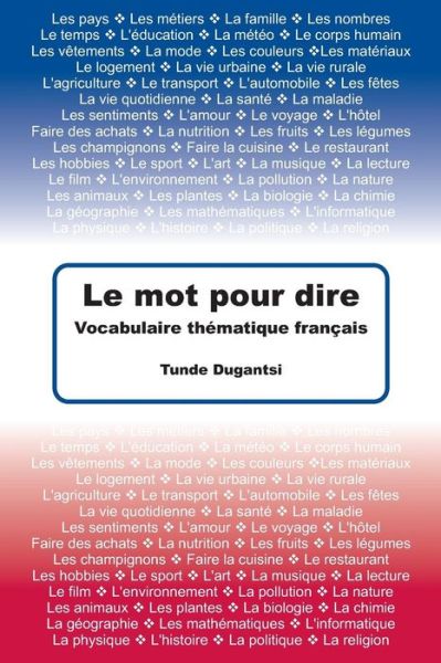 Le Mot Pour Dire: Vocabulaire Thematique Francais - Tunde Dugantsi - Böcker - Createspace - 9781484955642 - 12 maj 2013