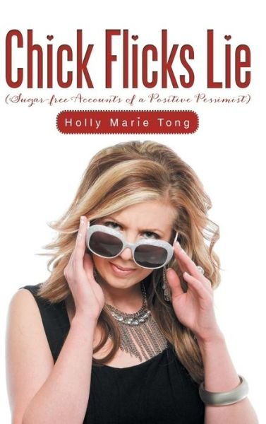 Holly Marie Tong · Chick Flicks Lie: Sugar-Free Accounts of a Positive Pessimist (Inbunden Bok) (2014)