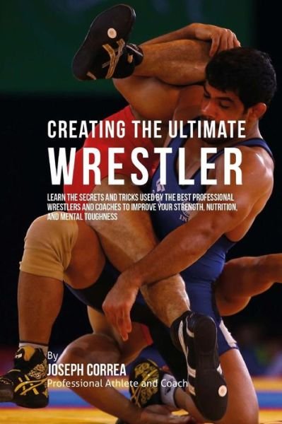 Cover for Correa (Professional Athlete and Coach) · Creating the Ultimate Wrestler: Learn the Secrets and Tricks Used by the Best Professional Wrestlers and Coaches to Improve Your Strength, Nutrition, (Paperback Bog) (2015)