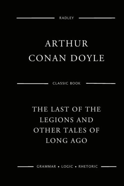 The Last Of The Legions And Other Tales Of Long Ago - Sir Arthur Conan Doyle - Books - Createspace Independent Publishing Platf - 9781544907642 - March 25, 2017