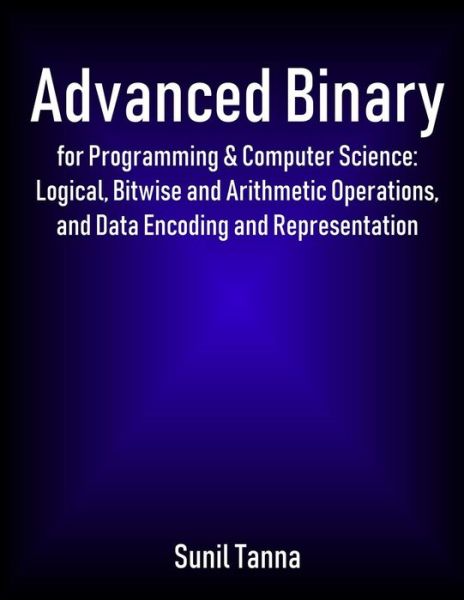 Advanced Binary for Programming & Computer Science - Sunil Tanna - Bøger - Createspace Independent Publishing Platf - 9781726352642 - 29. august 2018