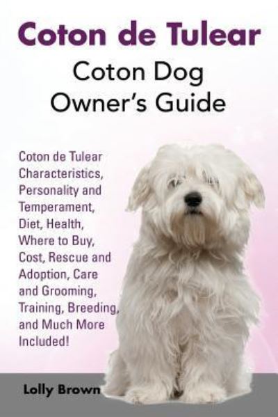 Cover for Lolly Brown · Coton de Tulear Coton Dog Owner's Guide. Coton de Tulear Characteristics, Personality and Temperament, Diet, Health, Where to Buy, Cost, Rescue and ... Training, Breeding, and Much More Included! (Paperback Book) (2016)