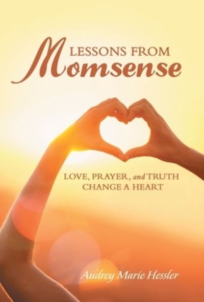 Cover for Audrey Marie Hessler · Lessons from Momsense: Love, Prayer, and Truth Change a Heart (Hardcover Book) (2020)