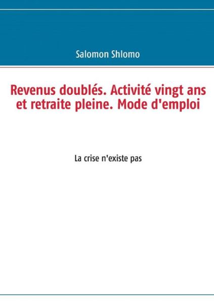 Cover for Salomon Shlomo · Revenus doubles. Activite vingt ans et retraite pleine. Mode d'emploi: La crise n'existe pas (Paperback Book) [French edition] (2011)