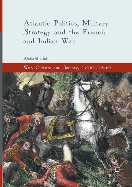 Cover for Richard Hall · Atlantic Politics, Military Strategy and the French and Indian War - War, Culture and Society, 1750 -1850 (Paperback Book) [Softcover reprint of the original 1st ed. 2016 edition] (2018)