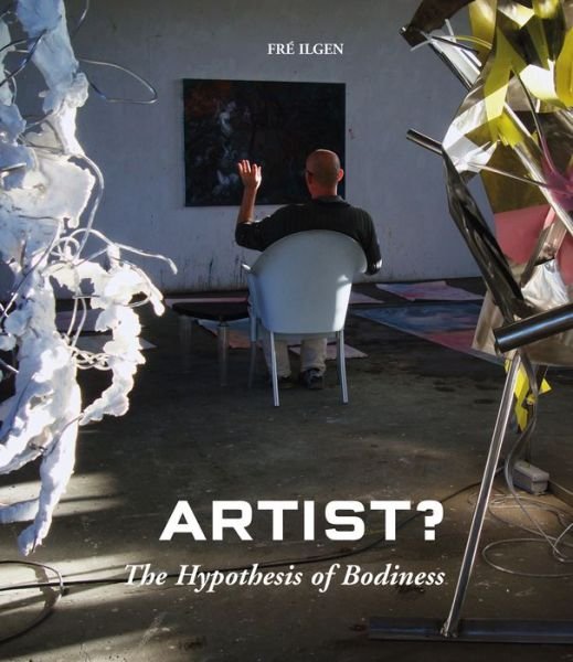 Cover for Fre Ilgen · Artist? the Hypothesis of Bodiness. a New Approach to Understanding the Artist and Art (Hardcover Book) (2014)