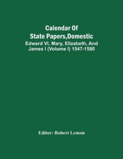 Cover for Robert Lemon · Calendar Of State Papers, Domestic. Edward Vi, Mary, Elizabeth, And James I (Volume I) 1547-1580 (Paperback Book) (2021)