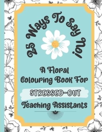 25 Ways To Say No - A Floral Colouring Book For Stressed-Out Teaching Assistants: A Book That Will Teach You How To Say No Politely Whilst Giving Yourself Precious Time To Relax - Ta in Control - Livros - Independently Published - 9798593004642 - 10 de janeiro de 2021