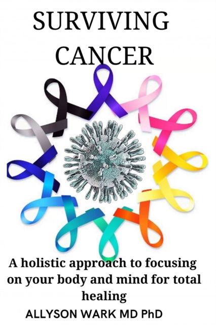 Cover for Wark, Allyson, MD PhD · Surviving Cancer: A holistic approach to focusing on your body and mind for total healing. (Paperback Book) (2022)