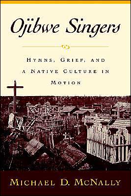 Cover for McNally, Michael (Assistant Professor, Department of History and Philosophy, Assistant Professor, Department of History and Philosophy, Eastern Michigan University) · Ojibwe Singers: Hymns, Grief, and a Native Culture in Motion - Religion in America (Hardcover Book) (2000)