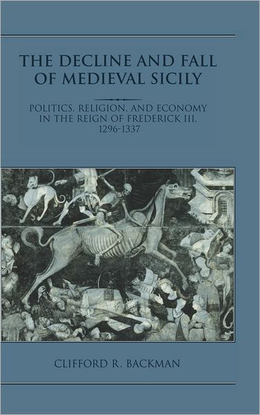 Cover for Backman, Clifford R. (Boston University) · The Decline and Fall of Medieval Sicily: Politics, Religion, and Economy in the Reign of Frederick III, 1296–1337 (Hardcover Book) (1995)