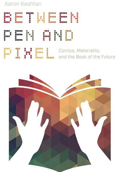 Cover for Aaron Kashtan · Between Pen and Pixel: Comics, Materiality, and the Book of the Future - Studies in Comics and Cartoons (Gebundenes Buch) (2018)